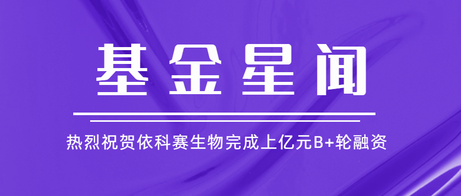 基金星聞 | 亞杰基金投資企業依科賽生物完成上億元B+輪融資