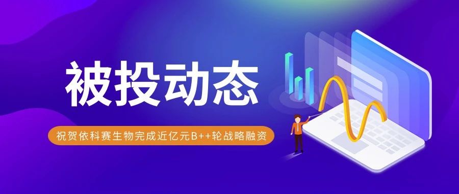 被投動態 | 依科賽生物完成近億元B++輪戰略融資